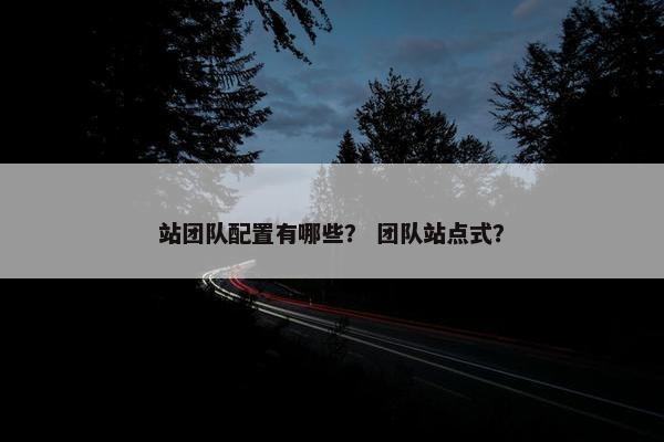 站团队配置有哪些？ 团队站点式？
