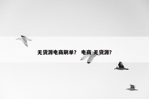 无货源电商刷单？ 电商 无货源？