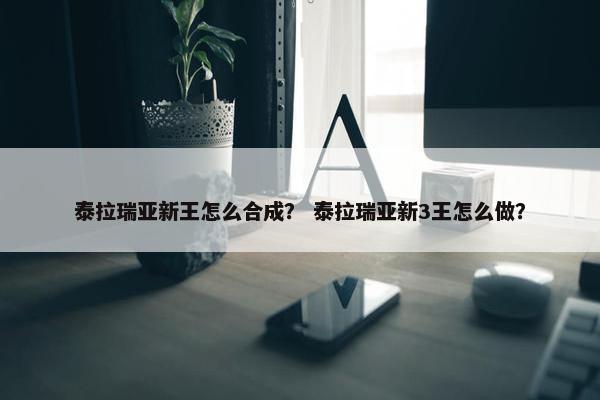 泰拉瑞亚新王怎么合成？ 泰拉瑞亚新3王怎么做？