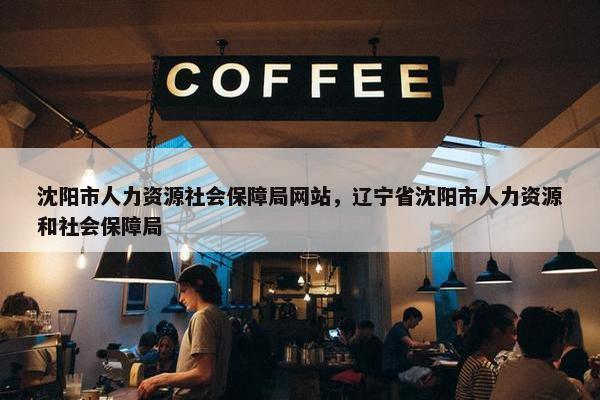 沈阳市人力资源社会保障局网站，辽宁省沈阳市人力资源和社会保障局