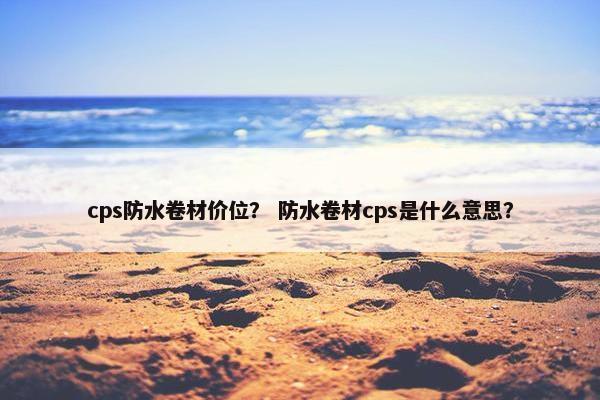 cps防水卷材价位？ 防水卷材cps是什么意思？