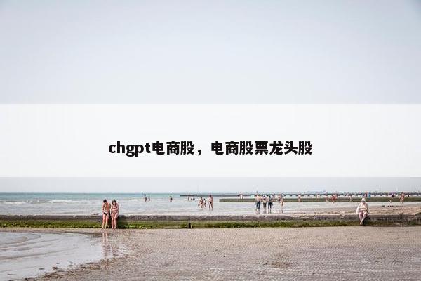chgpt电商股，电商股票龙头股