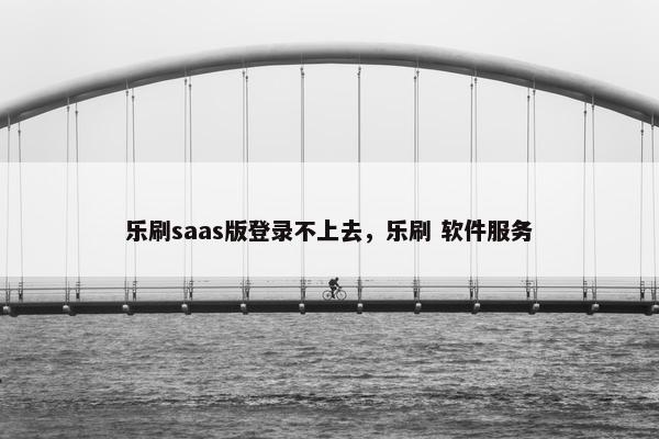 乐刷saas版登录不上去，乐刷 软件服务