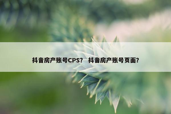 抖音房产账号CPS？ 抖音房产账号页面？