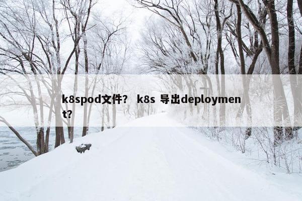 k8spod文件？ k8s 导出deployment？