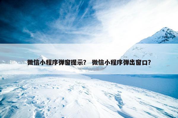 微信小程序弹窗提示？ 微信小程序弹出窗口？
