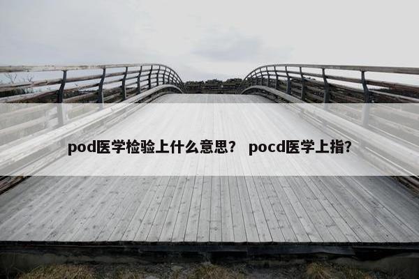 pod医学检验上什么意思？ pocd医学上指？