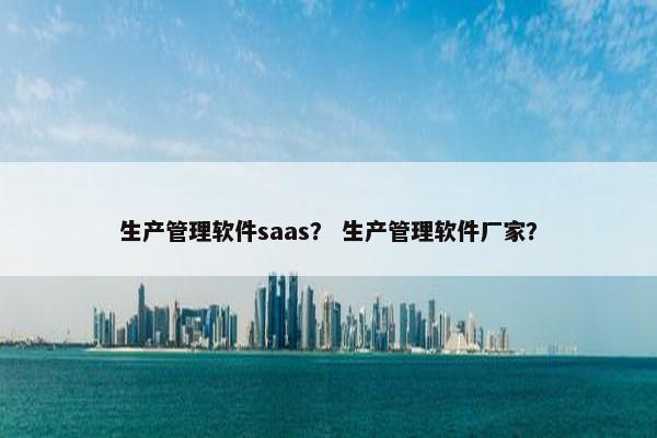生产管理软件saas？ 生产管理软件厂家？