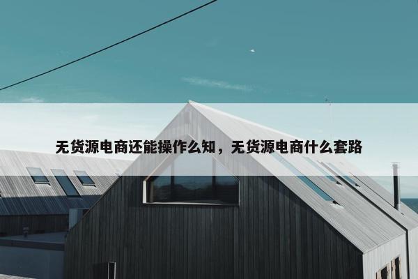 无货源电商还能操作么知，无货源电商什么套路