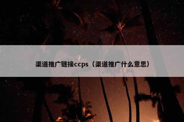 渠道推广链接ccps（渠道推广什么意思）