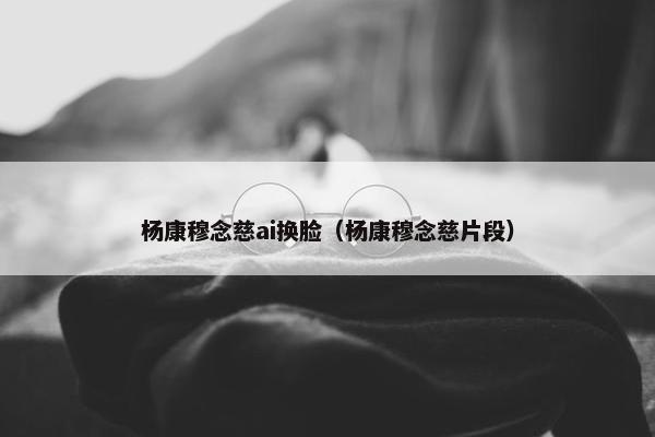 杨康穆念慈ai换脸（杨康穆念慈片段）