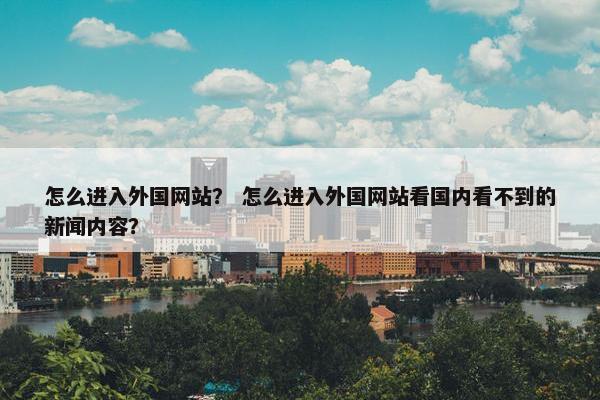 怎么进入外国网站？ 怎么进入外国网站看国内看不到的新闻内容？
