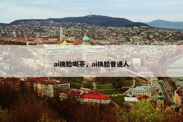 ai换脸喝茶，ai换脸普通人