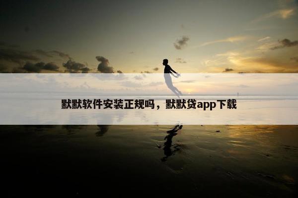 默默软件安装正规吗，默默贷app下载