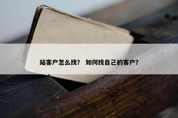 站客户怎么找？ 如何找自己的客户？