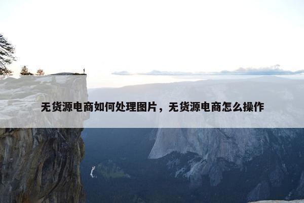 无货源电商如何处理图片，无货源电商怎么操作