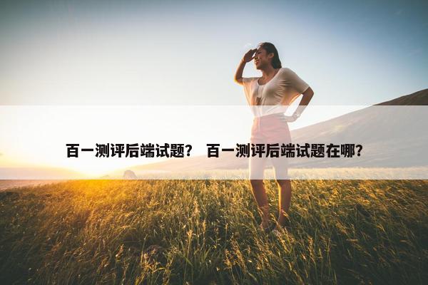 百一测评后端试题？ 百一测评后端试题在哪？