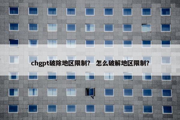 chgpt破除地区限制？ 怎么破解地区限制？