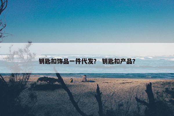 钥匙扣饰品一件代发？ 钥匙扣产品？