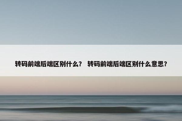 转码前端后端区别什么？ 转码前端后端区别什么意思？