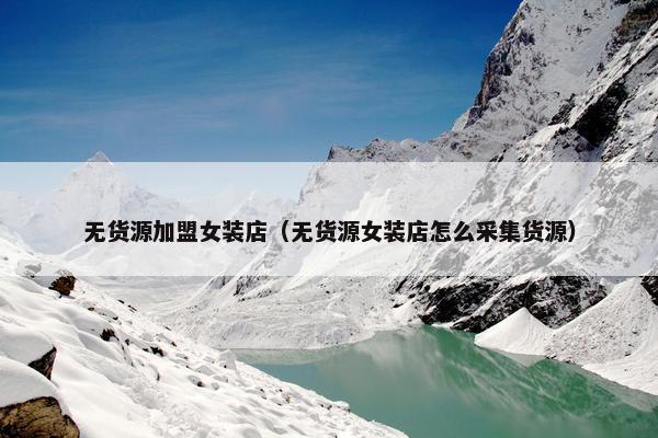 无货源加盟女装店（无货源女装店怎么采集货源）