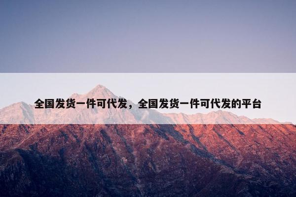 全国发货一件可代发，全国发货一件可代发的平台