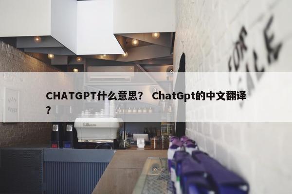 CHATGPT什么意思？ ChatGpt的中文翻译？