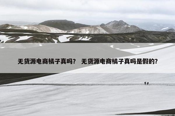 无货源电商橘子真吗？ 无货源电商橘子真吗是假的？