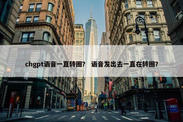 chgpt语音一直转圈？ 语音发出去一直在转圈？