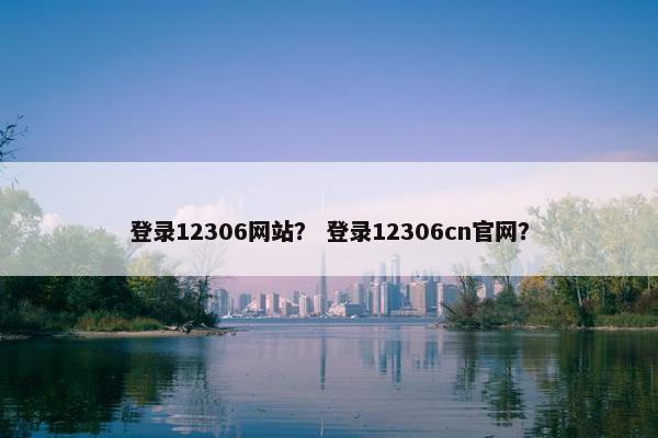 登录12306网站？ 登录12306cn官网？