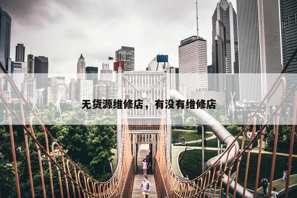 无货源维修店，有没有维修店