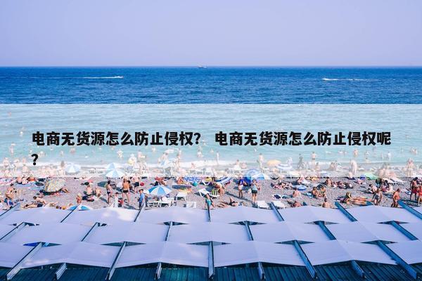 电商无货源怎么防止侵权？ 电商无货源怎么防止侵权呢？