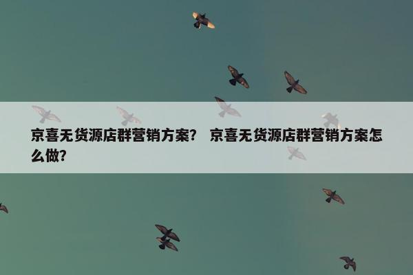 京喜无货源店群营销方案？ 京喜无货源店群营销方案怎么做？