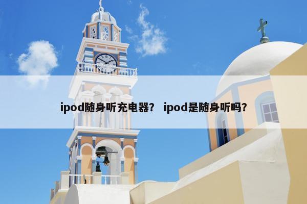 ipod随身听充电器？ ipod是随身听吗？