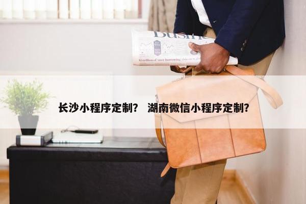 长沙小程序定制？ 湖南微信小程序定制？