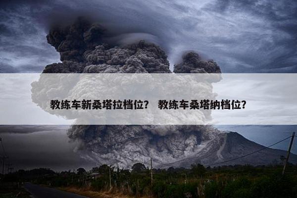 教练车新桑塔拉档位？ 教练车桑塔纳档位？