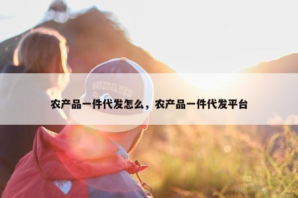 农产品一件代发怎么，农产品一件代发平台