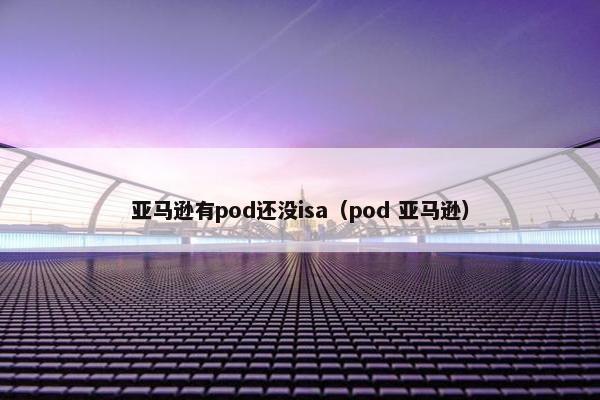 亚马逊有pod还没isa（pod 亚马逊）