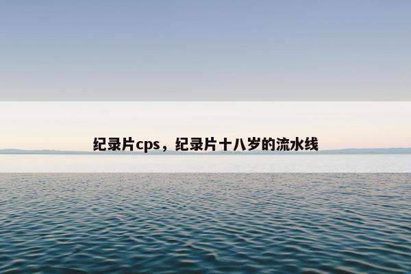 纪录片cps，纪录片十八岁的流水线