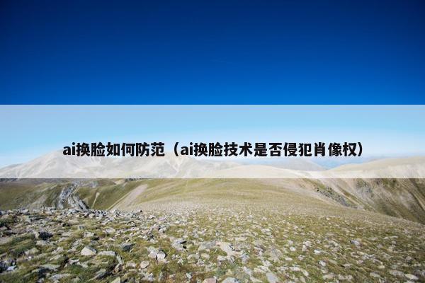 ai换脸如何防范（ai换脸技术是否侵犯肖像权）