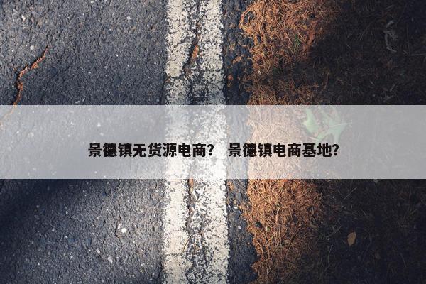 景德镇无货源电商？ 景德镇电商基地？