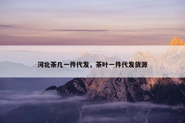 河北茶几一件代发，茶叶一件代发货源