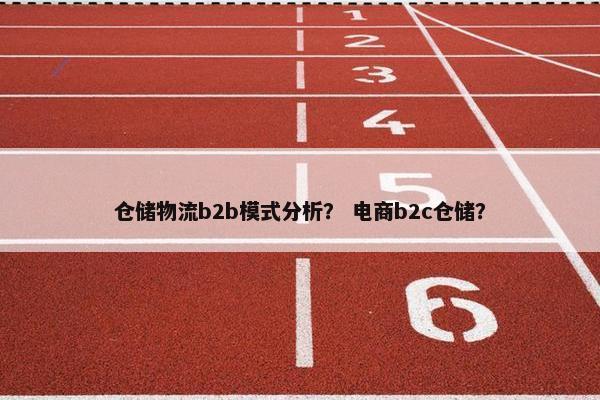 仓储物流b2b模式分析？ 电商b2c仓储？