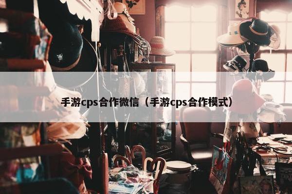 手游cps合作微信（手游cps合作模式）