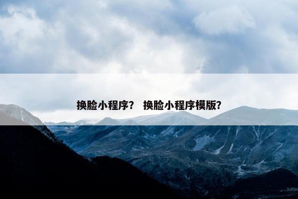 换脸小程序？ 换脸小程序模版？