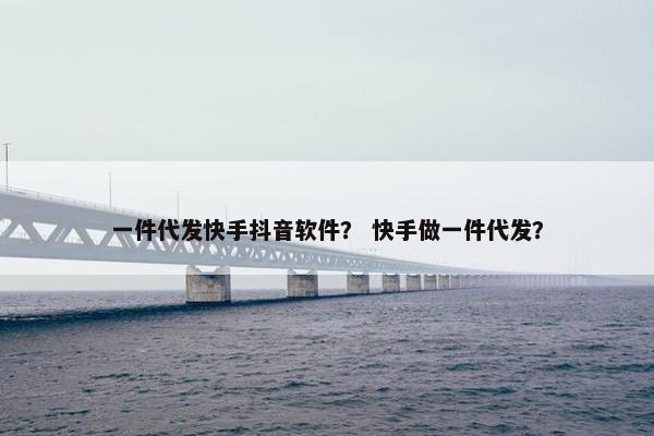 一件代发快手抖音软件？ 快手做一件代发？