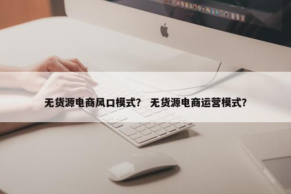 无货源电商风口模式？ 无货源电商运营模式？