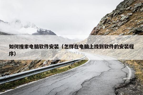 如何搜索电脑软件安装（怎样在电脑上找到软件的安装程序）