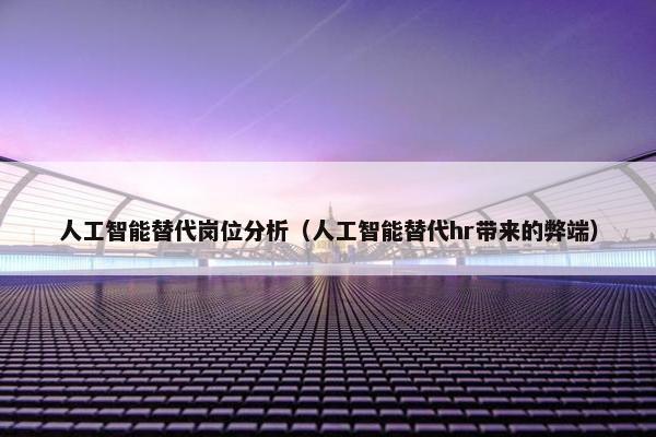人工智能替代岗位分析（人工智能替代hr带来的弊端）