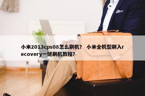 小米2013cps08怎么刷机？ 小米全机型刷入recovery一键刷机教程？